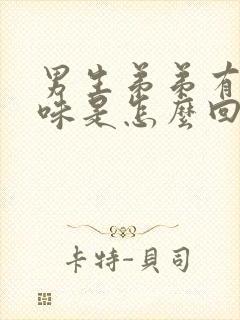 男生弟弟有腥臭味是怎么回事