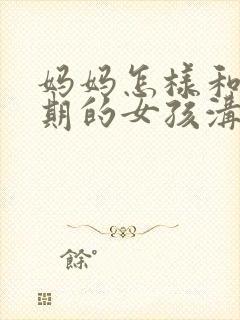 妈妈怎样和叛逆期的女孩沟通