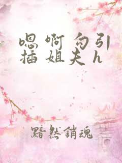 嗯 啊 勾引 插 姐夫 h