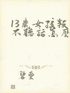 13岁女孩叛逆不听话怎么教育