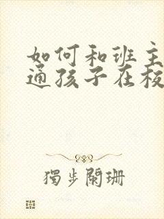 如何和班主任沟通孩子在校情况