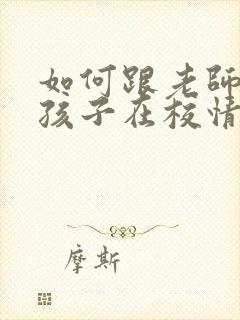 如何跟老师沟通孩子在校情况