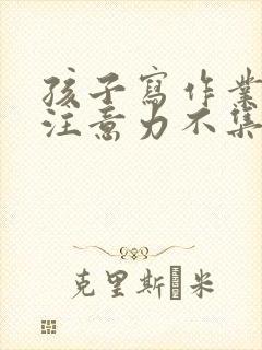 孩子写作业磨蹭注意力不集中怎么办