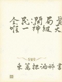 全民:开局觉醒唯一神级天赋哪里可以听