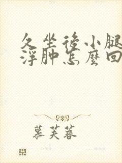 久坐后小腿和脚浮肿怎么回事