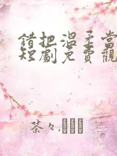 错把温柔当情深短剧免费观看全集