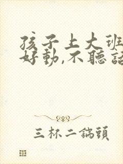 孩子上大班了,好动,不听话怎么办