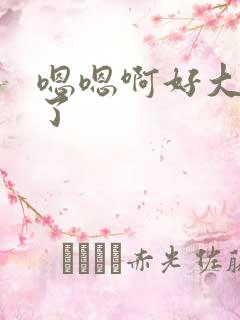 嗯嗯啊好大不要了