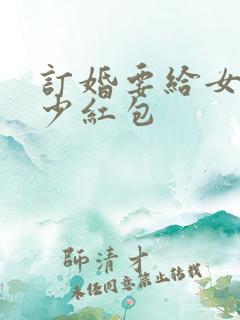 订婚要给女方多少红包