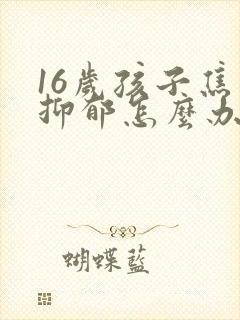 16岁孩子焦虑抑郁怎么办