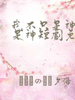 我不只是神医还是神短剧免费观看完整版