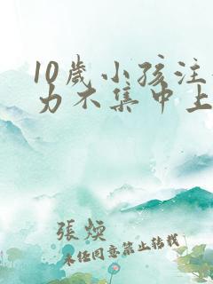 10岁小孩注意力不集中上课老开小差