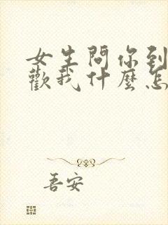 女生问你到底喜欢我什么怎么回答