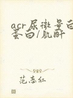 acr尿微量白蛋白/肌酐