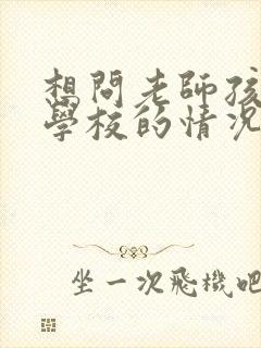 想问老师孩子在学校的情况怎么问