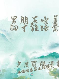 男朋友吃着我的胸才能睡觉