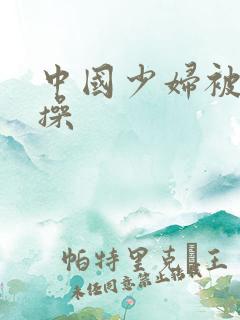 中国少妇被黑人操