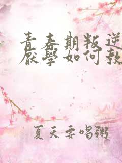 青春期叛逆早恋厌学如何教育