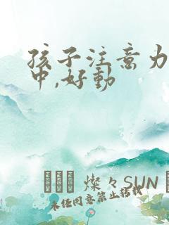 孩子注意力不集中,好动