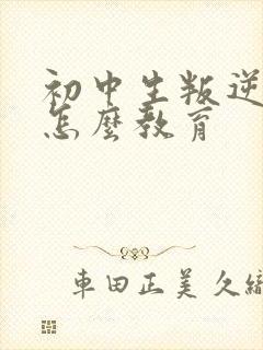 初中生叛逆厌学怎么教育