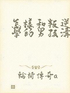 怎样和叛逆期厌学的男孩沟通