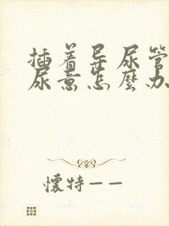 插着导尿管还有尿意怎么办