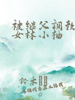 被继父调教的少女林小柚