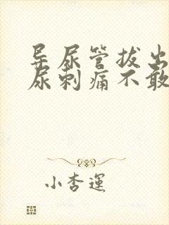 导尿管拔出后排尿刺痛不敢尿咋办