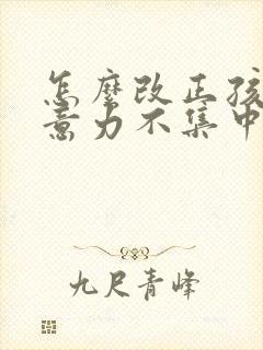 怎么改正孩子注意力不集中