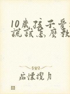 10岁孩子爱撒谎该怎么教育孩子