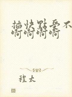 插快点受不了啊啊啊啊啊