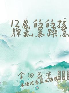 12岁的的孩子脾气暴躁怎么办