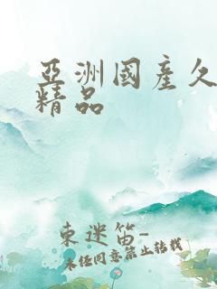 亚洲国产久久久精品