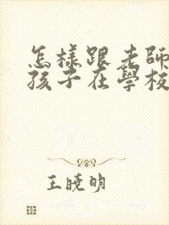 怎样跟老师沟通孩子在学校的情况