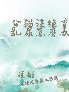 公猫没绝育到处乱尿怎么办