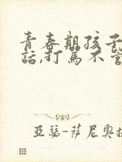 青春期孩子不听话,打骂不管用,怎么教育