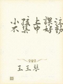 小孩上课注意力不集中好动怎么办