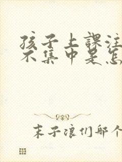 孩子上课注意力不集中是怎么回事儿?