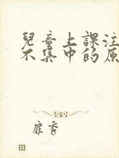 儿童上课注意力不集中的原因