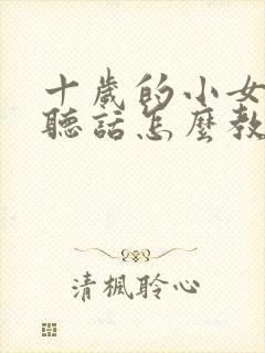 十岁的小女孩不听话怎么教育孩子