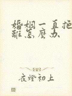 婚姻一直拖着不离怎么办