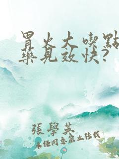 胃火大吃点什么药见效快?