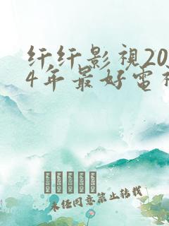 纤纤影视2024年最好电视剧电影网