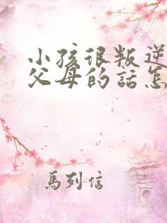 小孩很叛逆不听父母的话怎么办