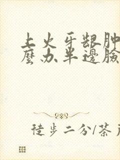 上火牙龈肿痛怎么办半边脸疼