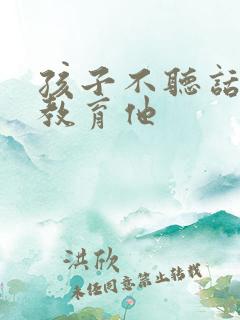 孩子不听话怎么教育他