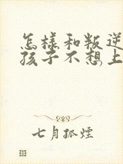 怎样和叛逆期的孩子不想上学沟通