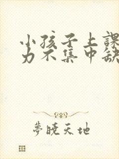 小孩子上课注意力不集中缺什么