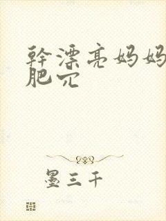 干漂亮妈妈的大肥穴