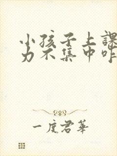 小孩子上课注意力不集中咋办